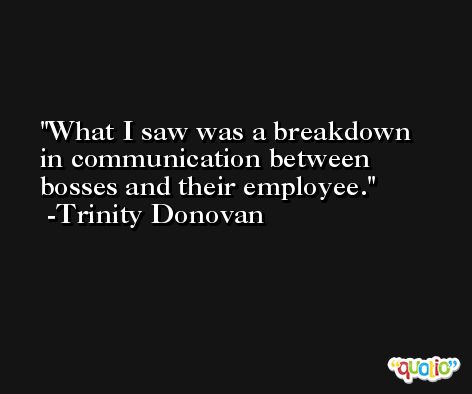 What I saw was a breakdown in communication between bosses and their employee. -Trinity Donovan