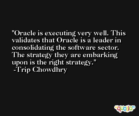 Oracle is executing very well. This validates that Oracle is a leader in consolidating the software sector. The strategy they are embarking upon is the right strategy. -Trip Chowdhry