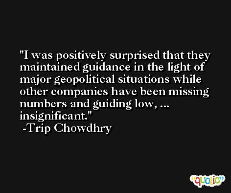 I was positively surprised that they maintained guidance in the light of major geopolitical situations while other companies have been missing numbers and guiding low, ... insignificant. -Trip Chowdhry