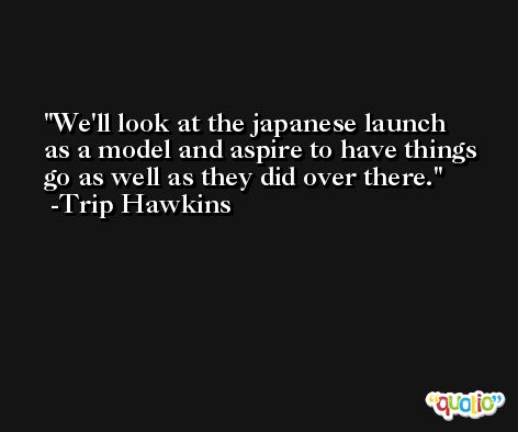 We'll look at the japanese launch as a model and aspire to have things go as well as they did over there. -Trip Hawkins