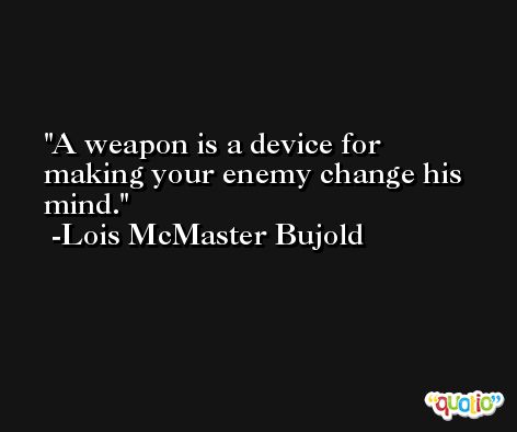 A weapon is a device for making your enemy change his mind. -Lois McMaster Bujold