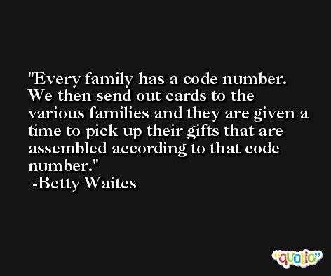Every family has a code number. We then send out cards to the various families and they are given a time to pick up their gifts that are assembled according to that code number. -Betty Waites