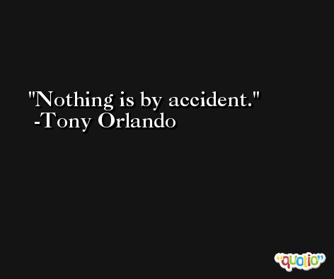 Nothing is by accident. -Tony Orlando