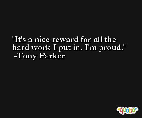 It's a nice reward for all the hard work I put in. I'm proud. -Tony Parker