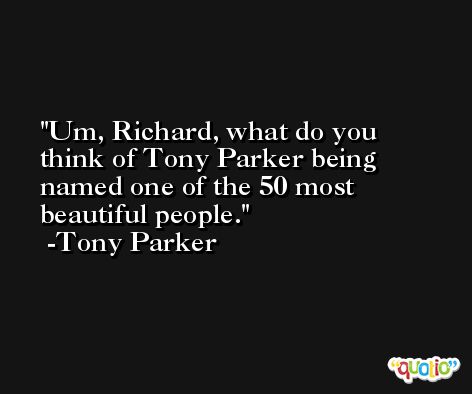 Um, Richard, what do you think of Tony Parker being named one of the 50 most beautiful people. -Tony Parker