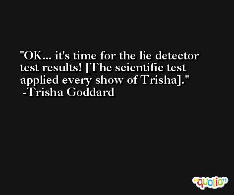 OK... it's time for the lie detector test results! [The scientific test applied every show of Trisha]. -Trisha Goddard