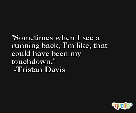 Sometimes when I see a running back, I'm like, that could have been my touchdown. -Tristan Davis