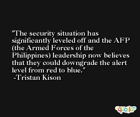 The security situation has significantly leveled off and the AFP (the Armed Forces of the Philippines) leadership now believes that they could downgrade the alert level from red to blue. -Tristan Kison