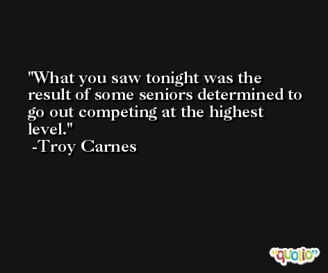 What you saw tonight was the result of some seniors determined to go out competing at the highest level. -Troy Carnes
