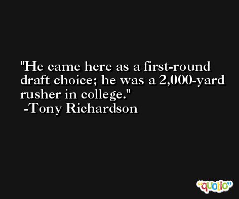 He came here as a first-round draft choice; he was a 2,000-yard rusher in college. -Tony Richardson