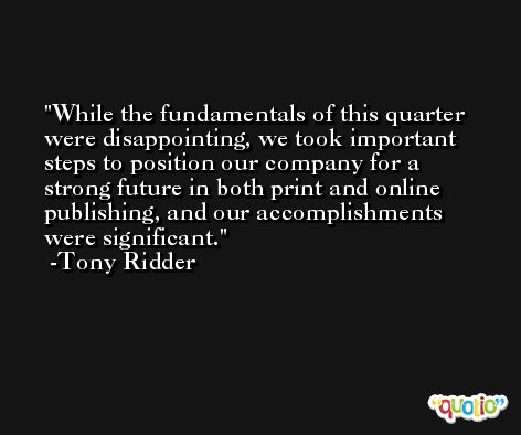 While the fundamentals of this quarter were disappointing, we took important steps to position our company for a strong future in both print and online publishing, and our accomplishments were significant. -Tony Ridder