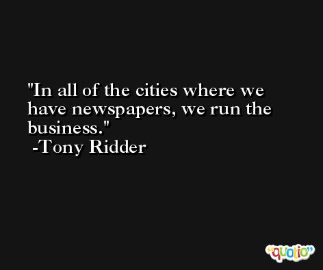 In all of the cities where we have newspapers, we run the business. -Tony Ridder