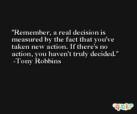 Remember, a real decision is measured by the fact that you've taken new action. If there's no action, you haven't truly decided. -Tony Robbins
