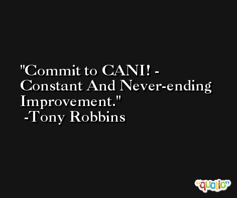 Commit to CANI! - Constant And Never-ending Improvement. -Tony Robbins