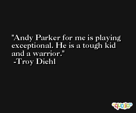 Andy Parker for me is playing exceptional. He is a tough kid and a warrior. -Troy Diehl