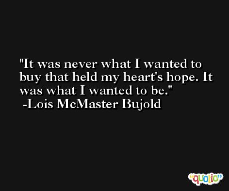 It was never what I wanted to buy that held my heart's hope. It was what I wanted to be. -Lois McMaster Bujold