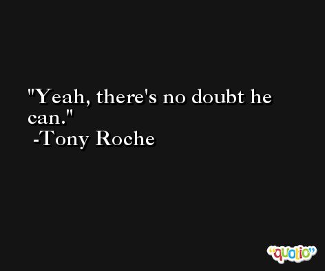 Yeah, there's no doubt he can. -Tony Roche