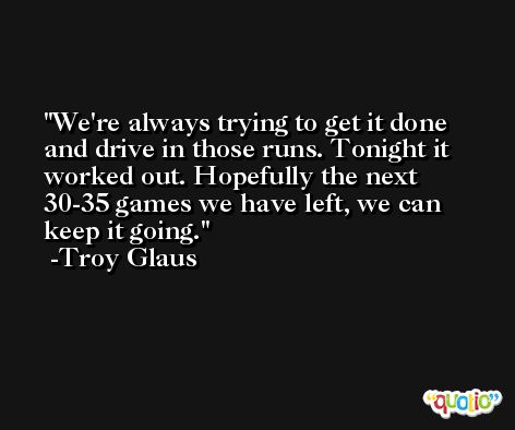We're always trying to get it done and drive in those runs. Tonight it worked out. Hopefully the next 30-35 games we have left, we can keep it going. -Troy Glaus