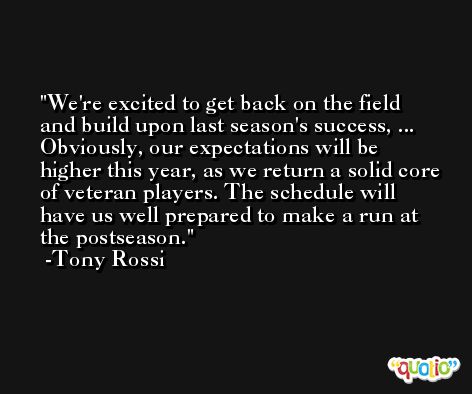We're excited to get back on the field and build upon last season's success, ... Obviously, our expectations will be higher this year, as we return a solid core of veteran players. The schedule will have us well prepared to make a run at the postseason. -Tony Rossi