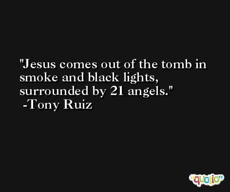Jesus comes out of the tomb in smoke and black lights, surrounded by 21 angels. -Tony Ruiz