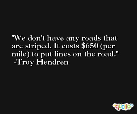 We don't have any roads that are striped. It costs $650 (per mile) to put lines on the road. -Troy Hendren