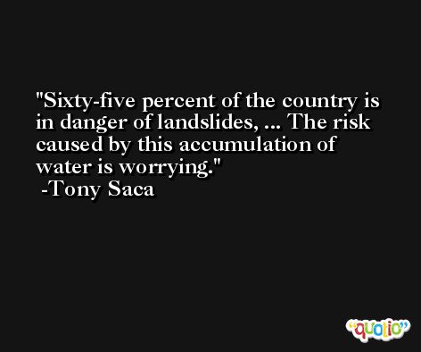 Sixty-five percent of the country is in danger of landslides, ... The risk caused by this accumulation of water is worrying. -Tony Saca