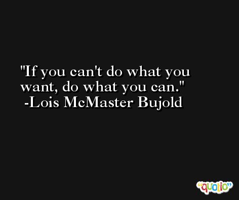 If you can't do what you want, do what you can. -Lois McMaster Bujold
