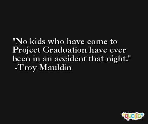 No kids who have come to Project Graduation have ever been in an accident that night. -Troy Mauldin