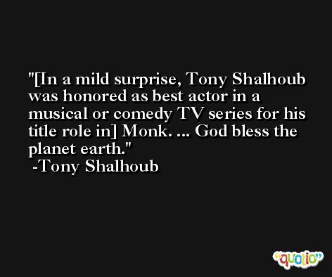 [In a mild surprise, Tony Shalhoub was honored as best actor in a musical or comedy TV series for his title role in] Monk. ... God bless the planet earth. -Tony Shalhoub