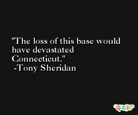 The loss of this base would have devastated Connecticut. -Tony Sheridan