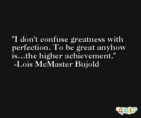 I don't confuse greatness with perfection. To be great anyhow is…the higher achievement. -Lois McMaster Bujold