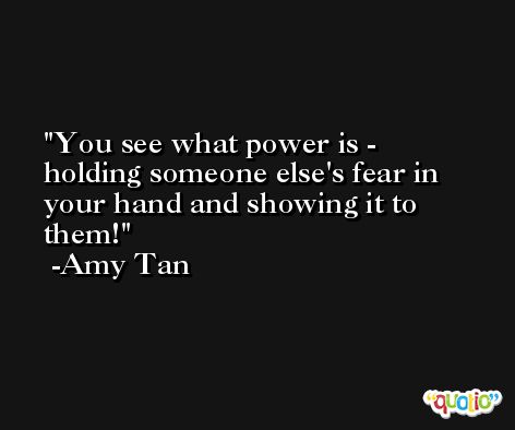 You see what power is - holding someone else's fear in your hand and showing it to them! -Amy Tan