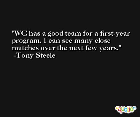 WC has a good team for a first-year program. I can see many close matches over the next few years. -Tony Steele