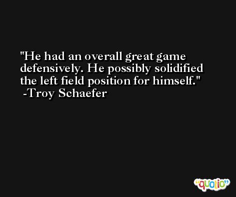 He had an overall great game defensively. He possibly solidified the left field position for himself. -Troy Schaefer