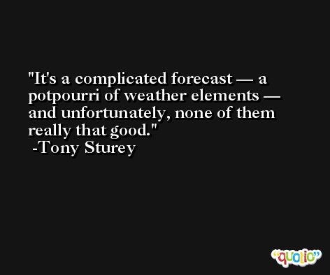 It's a complicated forecast — a potpourri of weather elements — and unfortunately, none of them really that good. -Tony Sturey