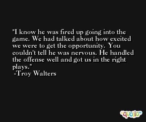 I know he was fired up going into the game. We had talked about how excited we were to get the opportunity. You couldn't tell he was nervous. He handled the offense well and got us in the right plays. -Troy Walters