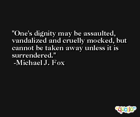 One's dignity may be assaulted, vandalized and cruelly mocked, but cannot be taken away unless it is surrendered. -Michael J. Fox