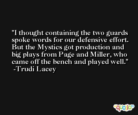 I thought containing the two guards spoke words for our defensive effort. But the Mystics got production and big plays from Page and Miller, who came off the bench and played well. -Trudi Lacey