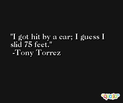 I got hit by a car; I guess I slid 75 feet. -Tony Torrez