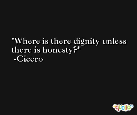 Where is there dignity unless there is honesty? -Cicero