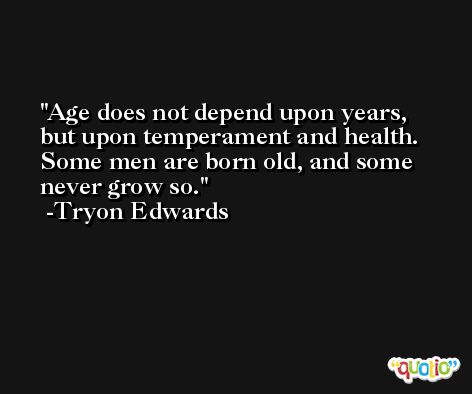 Age does not depend upon years, but upon temperament and health. Some men are born old, and some never grow so. -Tryon Edwards