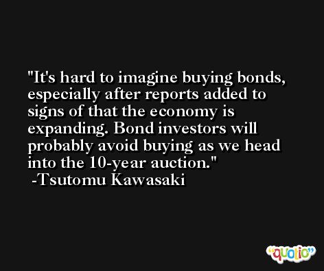 It's hard to imagine buying bonds, especially after reports added to signs of that the economy is expanding. Bond investors will probably avoid buying as we head into the 10-year auction. -Tsutomu Kawasaki