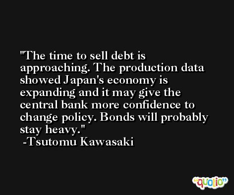The time to sell debt is approaching. The production data showed Japan's economy is expanding and it may give the central bank more confidence to change policy. Bonds will probably stay heavy. -Tsutomu Kawasaki