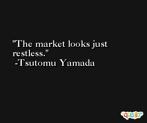 The market looks just restless. -Tsutomu Yamada