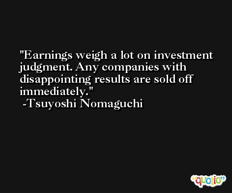 Earnings weigh a lot on investment judgment. Any companies with disappointing results are sold off immediately. -Tsuyoshi Nomaguchi