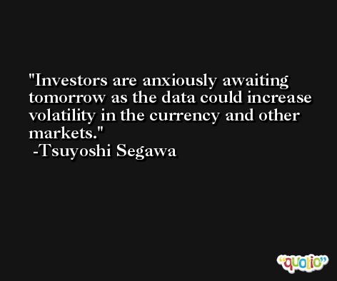 Investors are anxiously awaiting tomorrow as the data could increase volatility in the currency and other markets. -Tsuyoshi Segawa