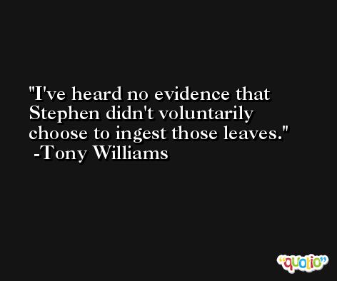 I've heard no evidence that Stephen didn't voluntarily choose to ingest those leaves. -Tony Williams