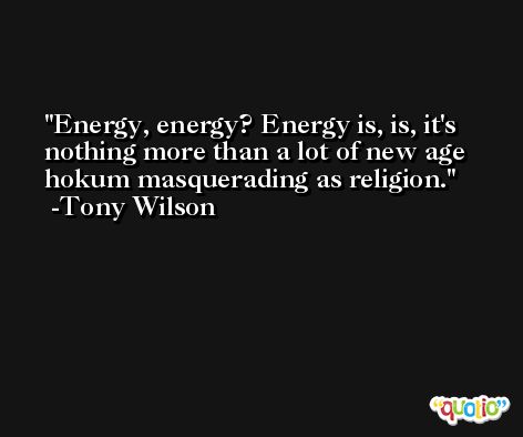 Energy, energy? Energy is, is, it's nothing more than a lot of new age hokum masquerading as religion. -Tony Wilson