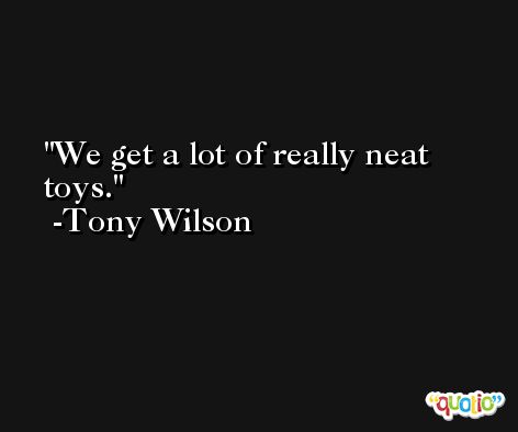 We get a lot of really neat toys. -Tony Wilson
