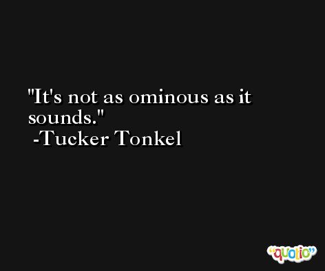 It's not as ominous as it sounds. -Tucker Tonkel